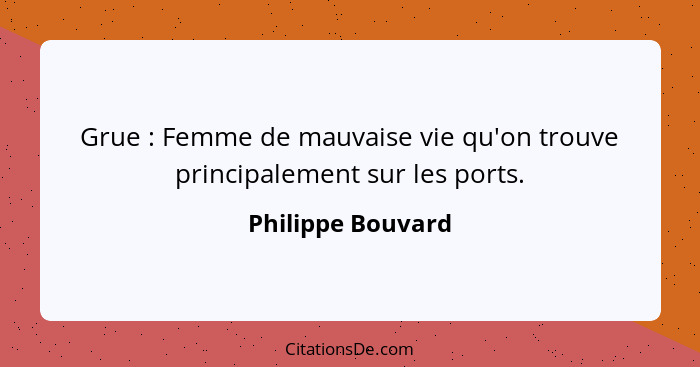Grue : Femme de mauvaise vie qu'on trouve principalement sur les ports.... - Philippe Bouvard