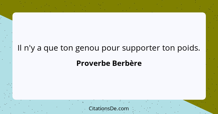 Il n'y a que ton genou pour supporter ton poids.... - Proverbe Berbère