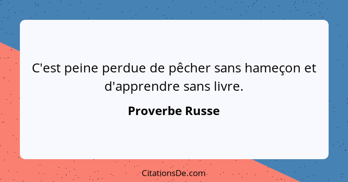 C'est peine perdue de pêcher sans hameçon et d'apprendre sans livre.... - Proverbe Russe