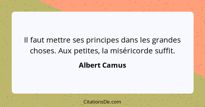 Il faut mettre ses principes dans les grandes choses. Aux petites, la miséricorde suffit.... - Albert Camus