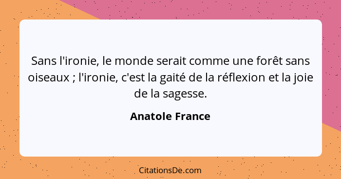 Sans l'ironie, le monde serait comme une forêt sans oiseaux ; l'ironie, c'est la gaité de la réflexion et la joie de la sagesse.... - Anatole France