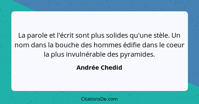 La parole et l'écrit sont plus solides qu'une stèle. Un nom dans la bouche des hommes édifie dans le coeur la plus invulnérable des py... - Andrée Chedid