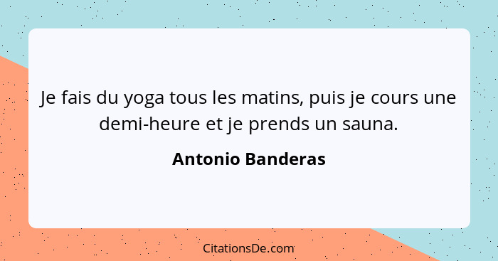 Je fais du yoga tous les matins, puis je cours une demi-heure et je prends un sauna.... - Antonio Banderas