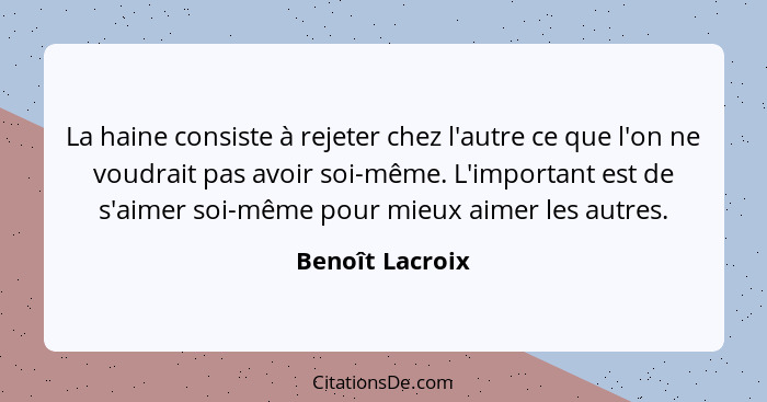 La haine consiste à rejeter chez l'autre ce que l'on ne voudrait pas avoir soi-même. L'important est de s'aimer soi-même pour mieux a... - Benoît Lacroix