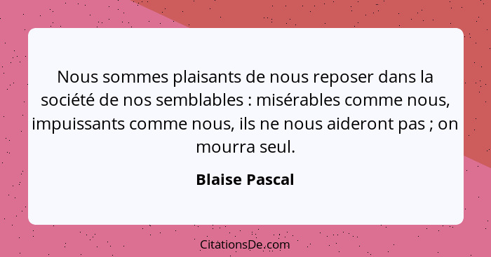 Nous sommes plaisants de nous reposer dans la société de nos semblables : misérables comme nous, impuissants comme nous, ils ne n... - Blaise Pascal