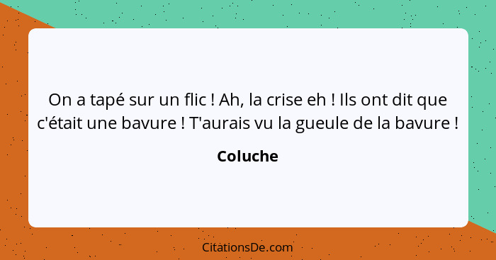 On a tapé sur un flic ! Ah, la crise eh ! Ils ont dit que c'était une bavure ! T'aurais vu la gueule de la bavure !... - Coluche