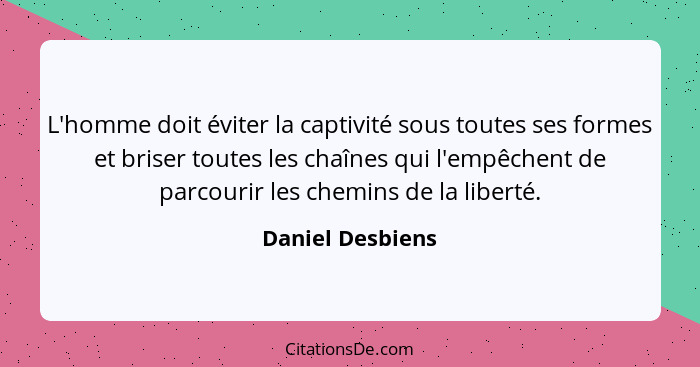 L'homme doit éviter la captivité sous toutes ses formes et briser toutes les chaînes qui l'empêchent de parcourir les chemins de la... - Daniel Desbiens