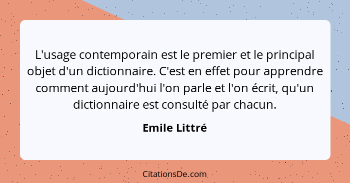 L'usage contemporain est le premier et le principal objet d'un dictionnaire. C'est en effet pour apprendre comment aujourd'hui l'on par... - Emile Littré