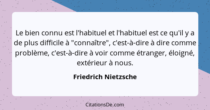 Le bien connu est l'habituel et l'habituel est ce qu'il y a de plus difficile à "connaître", c'est-à-dire à dire comme problème,... - Friedrich Nietzsche