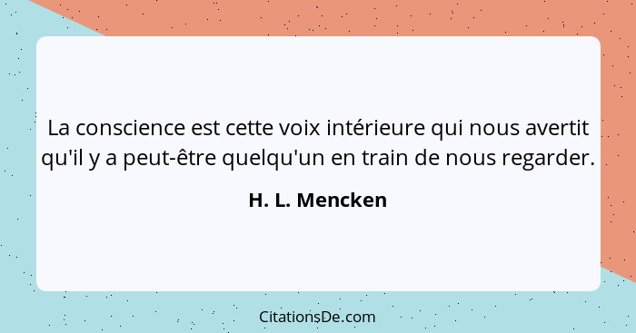 La conscience est cette voix intérieure qui nous avertit qu'il y a peut-être quelqu'un en train de nous regarder.... - H. L. Mencken