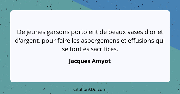 De jeunes garsons portoient de beaux vases d'or et d'argent, pour faire les aspergemens et effusions qui se font ès sacrifices.... - Jacques Amyot