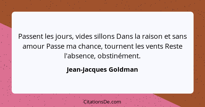 Passent les jours, vides sillons Dans la raison et sans amour Passe ma chance, tournent les vents Reste l'absence, obstinément.... - Jean-Jacques Goldman