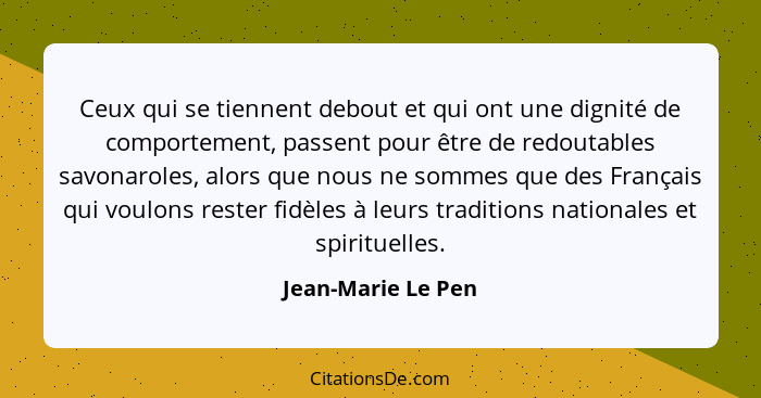 Ceux qui se tiennent debout et qui ont une dignité de comportement, passent pour être de redoutables savonaroles, alors que nous n... - Jean-Marie Le Pen
