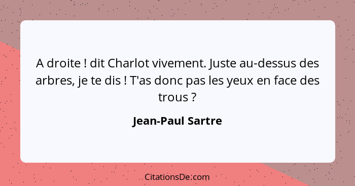 A droite ! dit Charlot vivement. Juste au-dessus des arbres, je te dis ! T'as donc pas les yeux en face des trous ?... - Jean-Paul Sartre