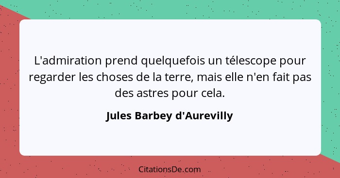 L'admiration prend quelquefois un télescope pour regarder les choses de la terre, mais elle n'en fait pas des astres po... - Jules Barbey d'Aurevilly