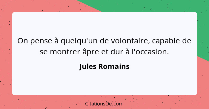 On pense à quelqu'un de volontaire, capable de se montrer âpre et dur à l'occasion.... - Jules Romains