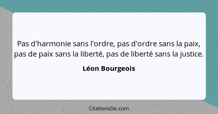 Pas d'harmonie sans l'ordre, pas d'ordre sans la paix, pas de paix sans la liberté, pas de liberté sans la justice.... - Léon Bourgeois