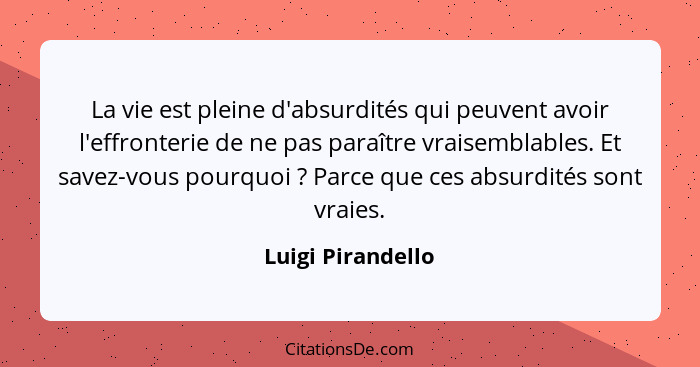 La vie est pleine d'absurdités qui peuvent avoir l'effronterie de ne pas paraître vraisemblables. Et savez-vous pourquoi ? Par... - Luigi Pirandello