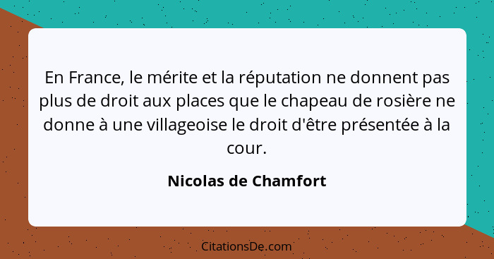 En France, le mérite et la réputation ne donnent pas plus de droit aux places que le chapeau de rosière ne donne à une villageoi... - Nicolas de Chamfort