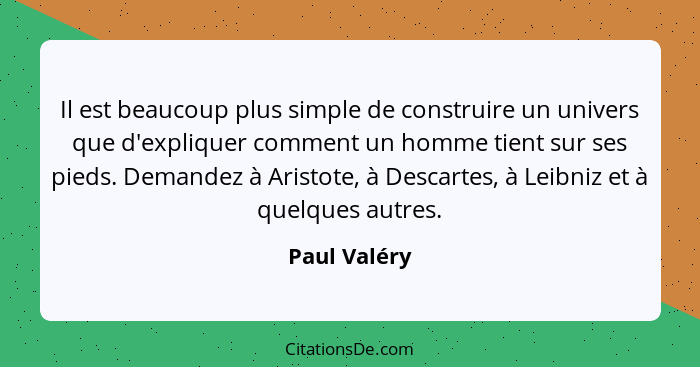 Il est beaucoup plus simple de construire un univers que d'expliquer comment un homme tient sur ses pieds. Demandez à Aristote, à Descar... - Paul Valéry