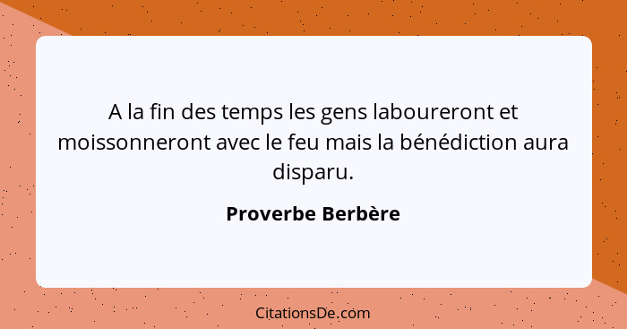 A la fin des temps les gens laboureront et moissonneront avec le feu mais la bénédiction aura disparu.... - Proverbe Berbère