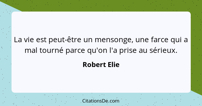 La vie est peut-être un mensonge, une farce qui a mal tourné parce qu'on l'a prise au sérieux.... - Robert Elie