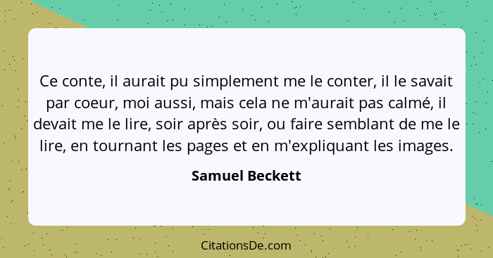 Ce conte, il aurait pu simplement me le conter, il le savait par coeur, moi aussi, mais cela ne m'aurait pas calmé, il devait me le l... - Samuel Beckett