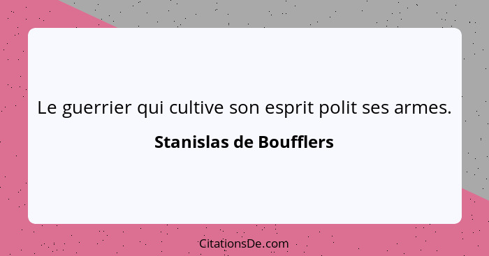 Le guerrier qui cultive son esprit polit ses armes.... - Stanislas de Boufflers