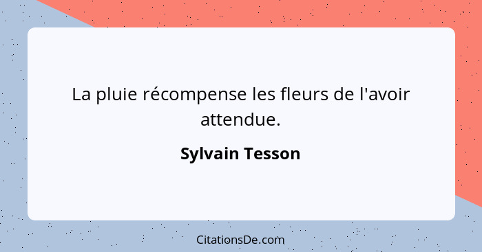 La pluie récompense les fleurs de l'avoir attendue.... - Sylvain Tesson