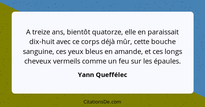 A treize ans, bientôt quatorze, elle en paraissait dix-huit avec ce corps déjà mûr, cette bouche sanguine, ces yeux bleus en amande,... - Yann Queffélec