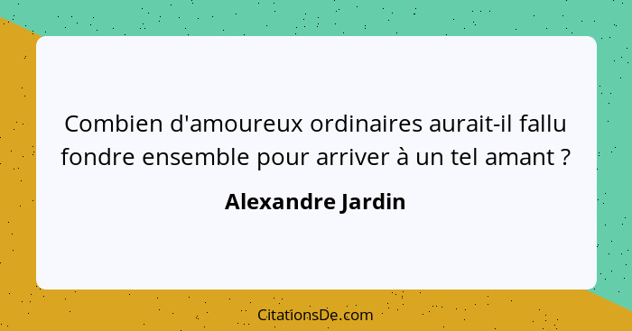 Combien d'amoureux ordinaires aurait-il fallu fondre ensemble pour arriver à un tel amant ?... - Alexandre Jardin