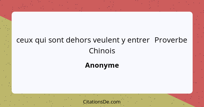 ceux qui sont dehors veulent y entrer	Proverbe Chinois... - Anonyme