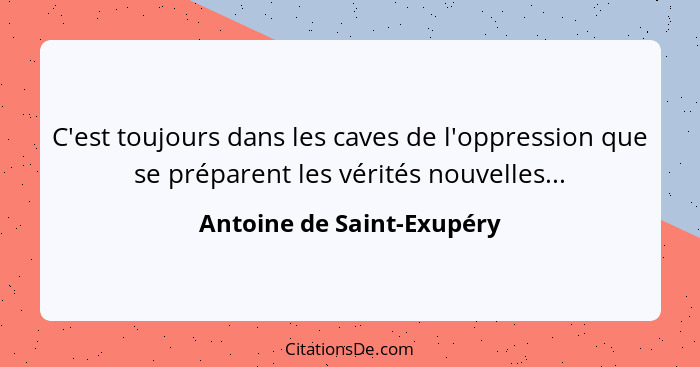 C'est toujours dans les caves de l'oppression que se préparent les vérités nouvelles...... - Antoine de Saint-Exupéry