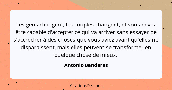 Les gens changent, les couples changent, et vous devez être capable d'accepter ce qui va arriver sans essayer de s'accrocher à des... - Antonio Banderas