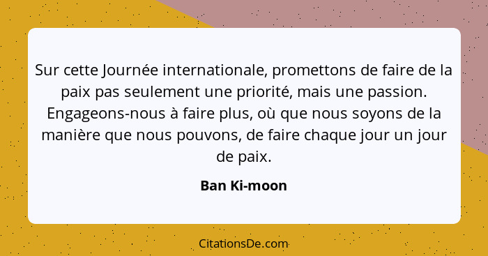 Sur cette Journée internationale, promettons de faire de la paix pas seulement une priorité, mais une passion. Engageons-nous à faire pl... - Ban Ki-moon