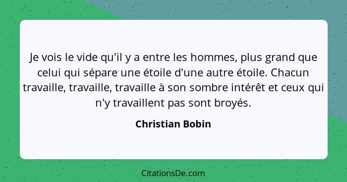 Je vois le vide qu'il y a entre les hommes, plus grand que celui qui sépare une étoile d'une autre étoile. Chacun travaille, travail... - Christian Bobin