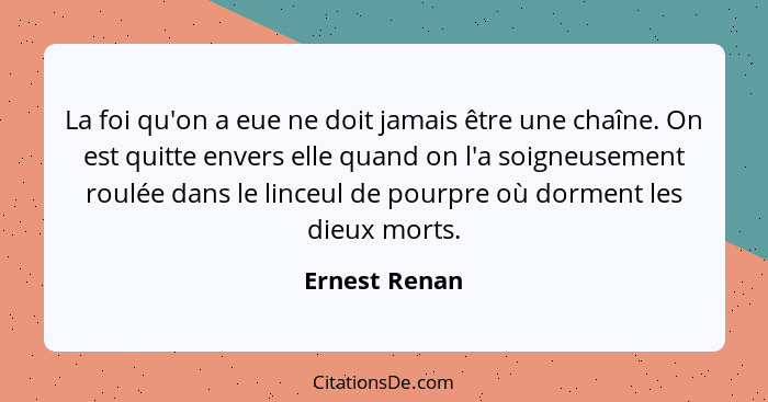 La foi qu'on a eue ne doit jamais être une chaîne. On est quitte envers elle quand on l'a soigneusement roulée dans le linceul de pourp... - Ernest Renan