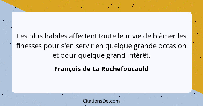 Les plus habiles affectent toute leur vie de blâmer les finesses pour s'en servir en quelque grande occasion et pour qu... - François de La Rochefoucauld