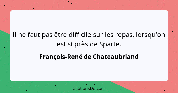 Il ne faut pas être difficile sur les repas, lorsqu'on est si près de Sparte.... - François-René de Chateaubriand