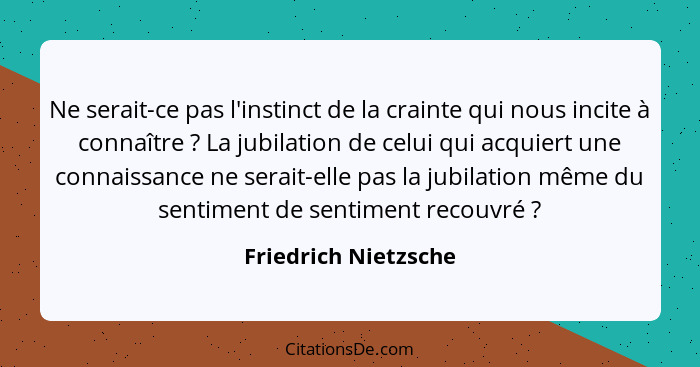 Ne serait-ce pas l'instinct de la crainte qui nous incite à connaître ? La jubilation de celui qui acquiert une connaissanc... - Friedrich Nietzsche