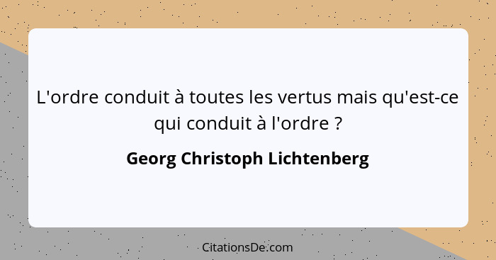 L'ordre conduit à toutes les vertus mais qu'est-ce qui conduit à l'ordre ?... - Georg Christoph Lichtenberg