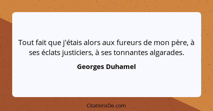 Tout fait que j'étais alors aux fureurs de mon père, à ses éclats justiciers, à ses tonnantes algarades.... - Georges Duhamel