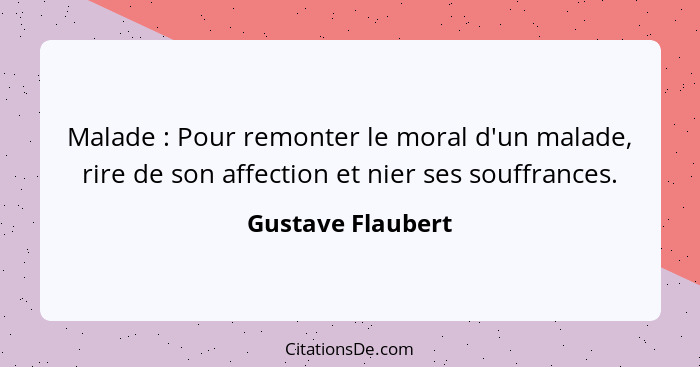 Malade : Pour remonter le moral d'un malade, rire de son affection et nier ses souffrances.... - Gustave Flaubert