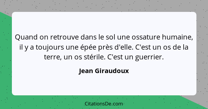 Quand on retrouve dans le sol une ossature humaine, il y a toujours une épée près d'elle. C'est un os de la terre, un os stérile. C'e... - Jean Giraudoux