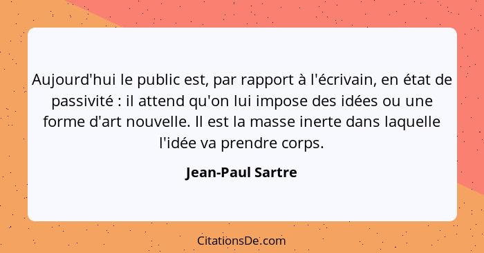 Aujourd'hui le public est, par rapport à l'écrivain, en état de passivité : il attend qu'on lui impose des idées ou une forme... - Jean-Paul Sartre