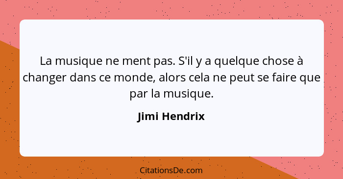 La musique ne ment pas. S'il y a quelque chose à changer dans ce monde, alors cela ne peut se faire que par la musique.... - Jimi Hendrix