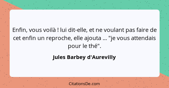 Enfin, vous voilà ! lui dit-elle, et ne voulant pas faire de cet enfin un reproche, elle ajouta ... "je vous atten... - Jules Barbey d'Aurevilly