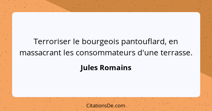 Terroriser le bourgeois pantouflard, en massacrant les consommateurs d'une terrasse.... - Jules Romains