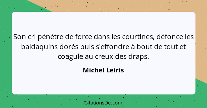 Son cri pénètre de force dans les courtines, défonce les baldaquins dorés puis s'effondre à bout de tout et coagule au creux des draps... - Michel Leiris