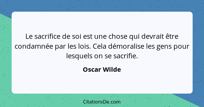 Le sacrifice de soi est une chose qui devrait être condamnée par les lois. Cela démoralise les gens pour lesquels on se sacrifie.... - Oscar Wilde